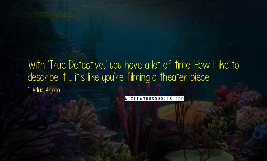 Adria Arjona quotes: With 'True Detective,' you have a lot of time. How I like to describe it ... it's like you're filming a theater piece.