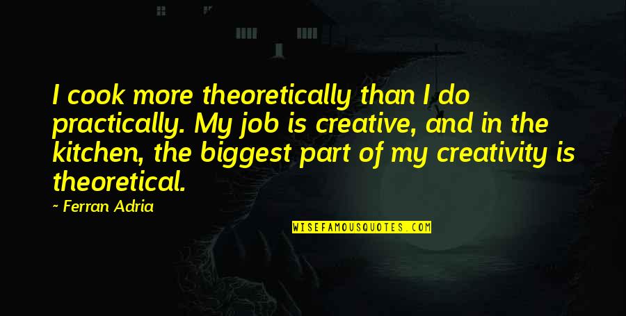 Adria Ferran Quotes By Ferran Adria: I cook more theoretically than I do practically. Adria Ferran Quotes By Ferran Adria: I cook more theoretically than I do practically.
