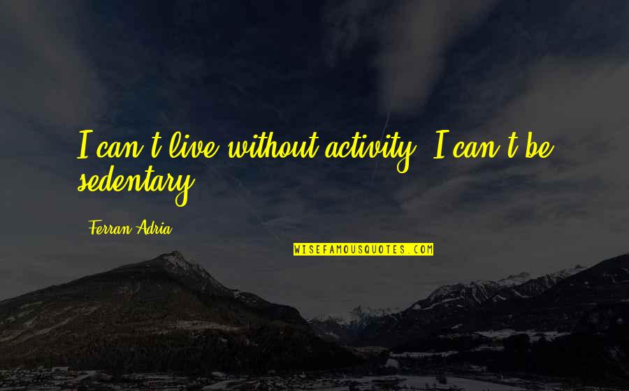 Adria Ferran Quotes By Ferran Adria: I can't live without activity; I can't be