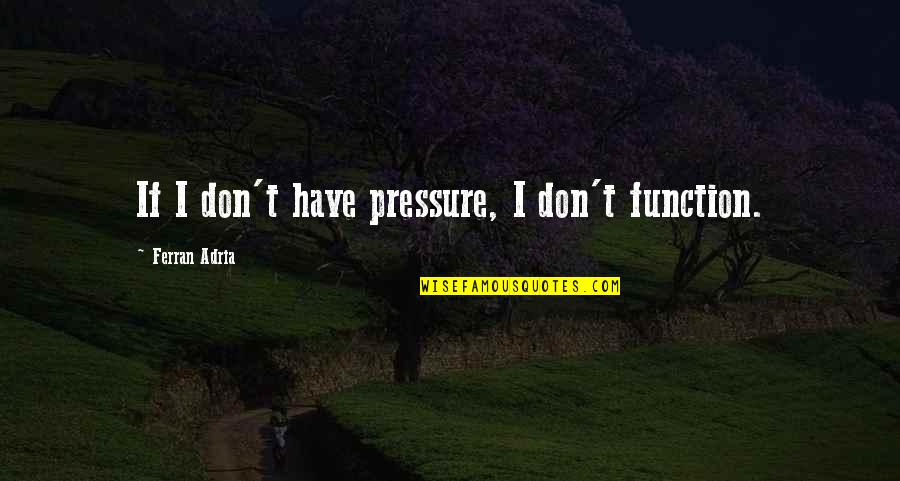 Adria Ferran Quotes By Ferran Adria: If I don't have pressure, I don't function.