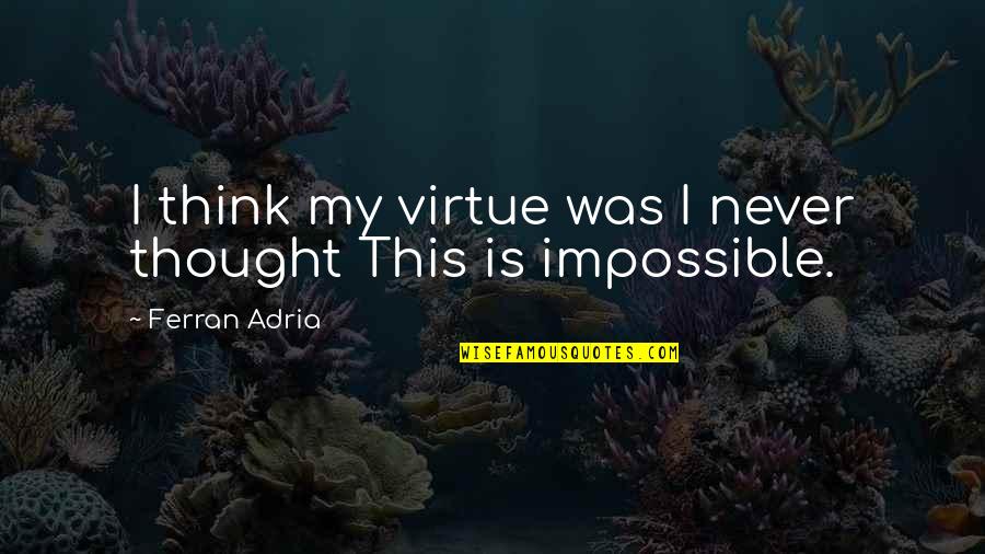 Adria Ferran Quotes By Ferran Adria: I think my virtue was I never thought Adria Ferran Quotes By Ferran Adria: I think my virtue was I never thought