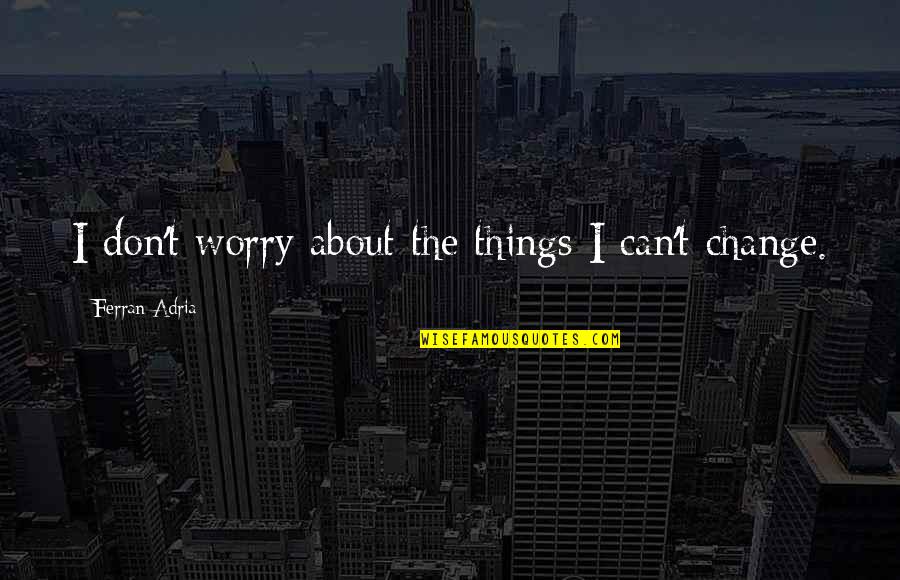 Adria Ferran Quotes By Ferran Adria: I don't worry about the things I can't