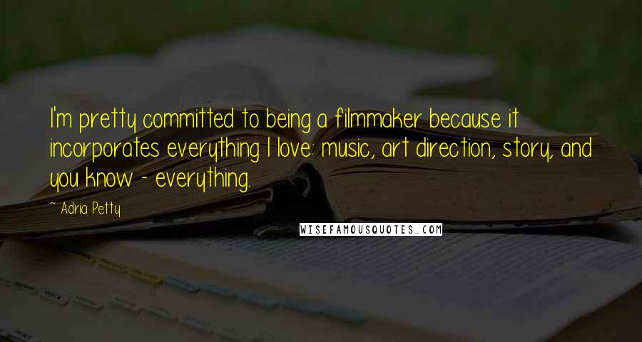 Adria Petty quotes: I'm pretty committed to being a filmmaker because it incorporates everything I love: music, art direction, story, and you know - everything.