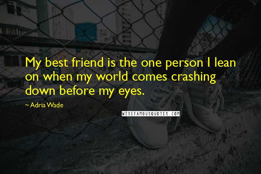 Adria Wade quotes: My best friend is the one person I lean on when my world comes crashing down before my eyes.