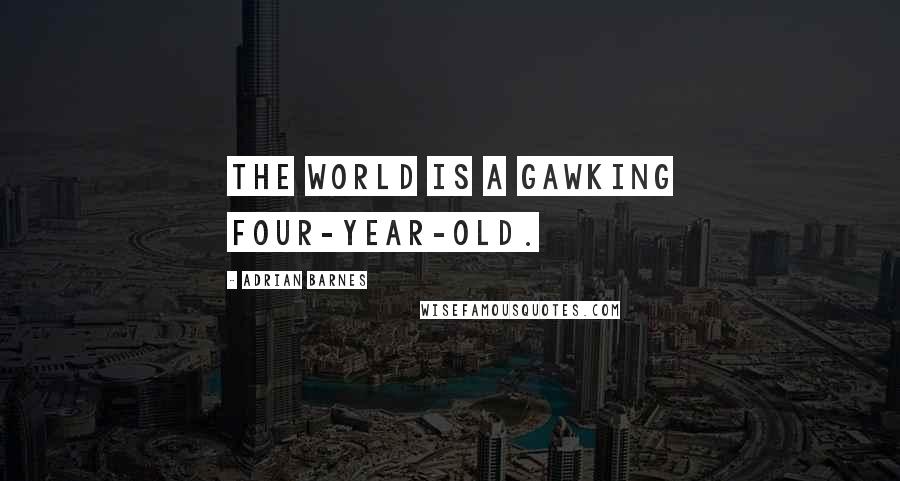 Adrian Barnes quotes: The world is a gawking four-year-old.