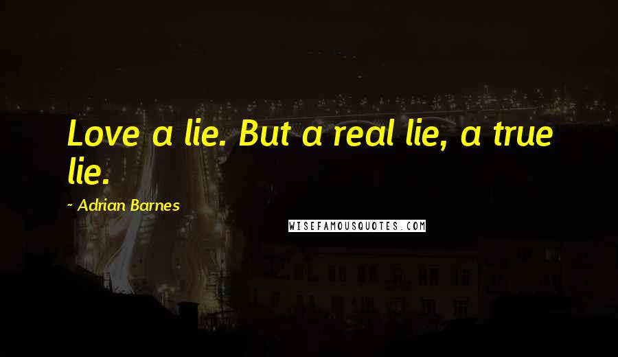Adrian Barnes quotes: Love a lie. But a real lie, a true lie.