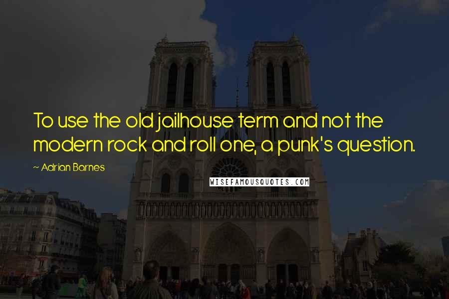 Adrian Barnes quotes: To use the old jailhouse term and not the modern rock and roll one, a punk's question.