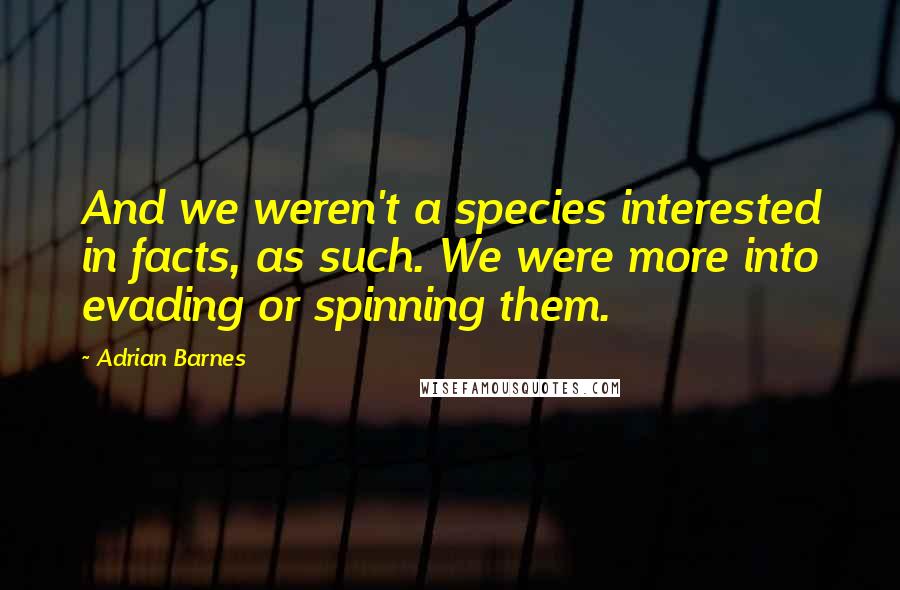 Adrian Barnes quotes: And we weren't a species interested in facts, as such. We were more into evading or spinning them.
