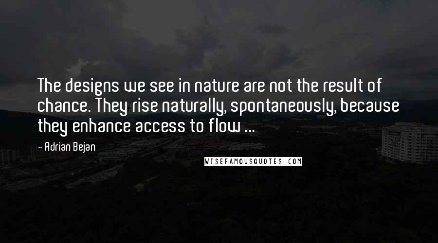 Adrian Bejan quotes: The designs we see in nature are not the result of chance. They rise naturally, spontaneously, because they enhance access to flow ...