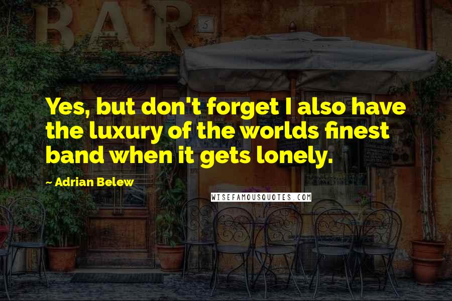 Adrian Belew quotes: Yes, but don't forget I also have the luxury of the worlds finest band when it gets lonely.