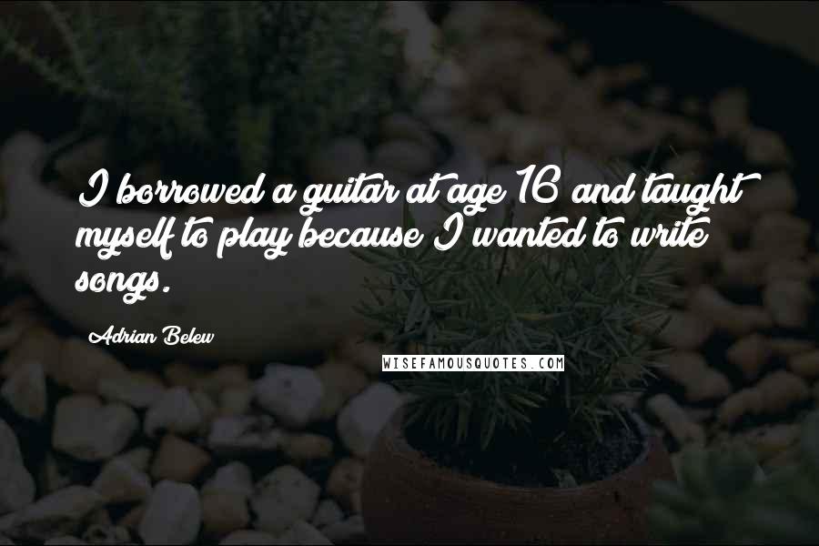 Adrian Belew quotes: I borrowed a guitar at age 16 and taught myself to play because I wanted to write songs.
