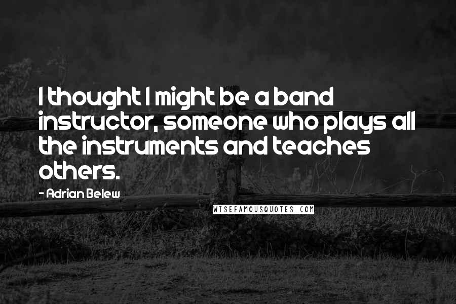 Adrian Belew quotes: I thought I might be a band instructor, someone who plays all the instruments and teaches others.