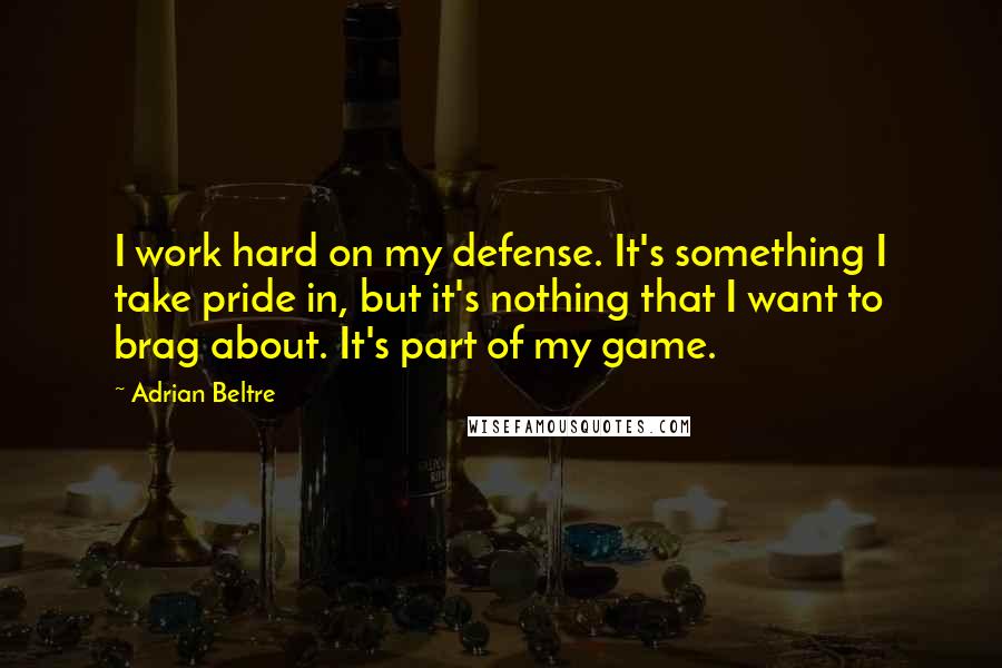 Adrian Beltre quotes: I work hard on my defense. It's something I take pride in, but it's nothing that I want to brag about. It's part of my game.