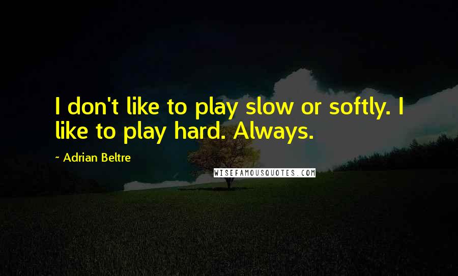 Adrian Beltre quotes: I don't like to play slow or softly. I like to play hard. Always.