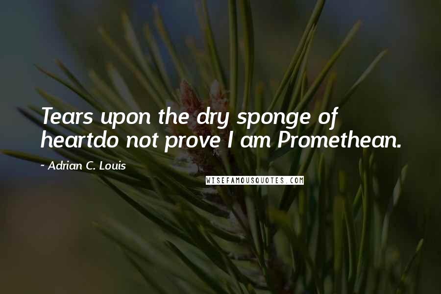 Adrian C. Louis quotes: Tears upon the dry sponge of heartdo not prove I am Promethean.