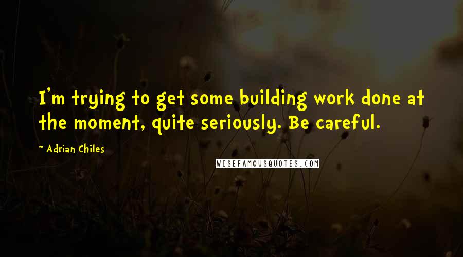 Adrian Chiles quotes: I'm trying to get some building work done at the moment, quite seriously. Be careful.