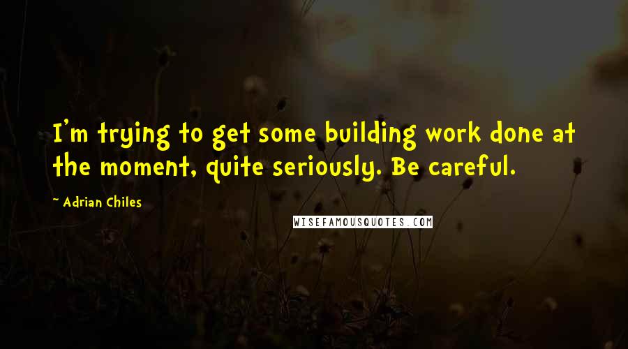 Adrian Chiles quotes: I'm trying to get some building work done at the moment, quite seriously. Be careful.