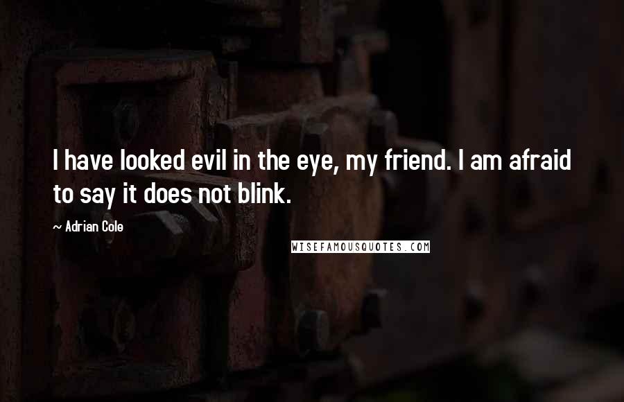 Adrian Cole quotes: I have looked evil in the eye, my friend. I am afraid to say it does not blink.