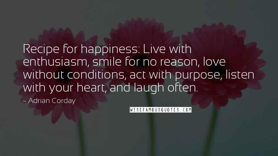 Adrian Corday quotes: Recipe for happiness: Live with enthusiasm, smile for no reason, love without conditions, act with purpose, listen with your heart, and laugh often.