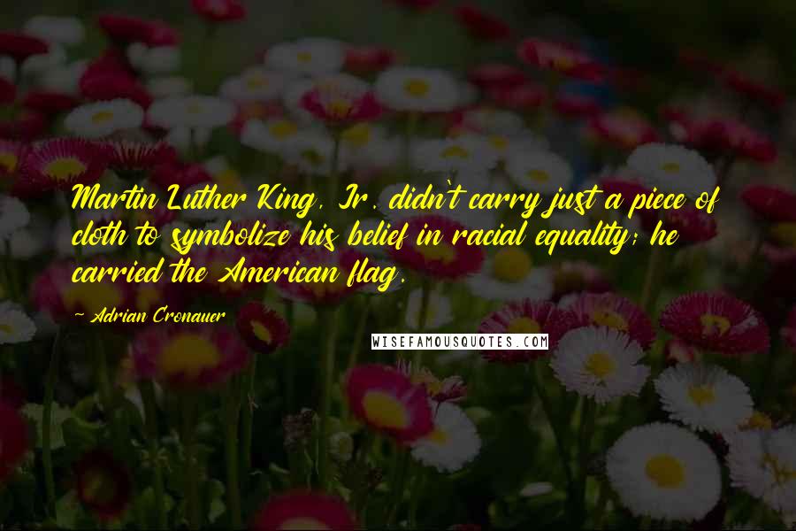 Adrian Cronauer quotes: Martin Luther King, Jr. didn't carry just a piece of cloth to symbolize his belief in racial equality; he carried the American flag.