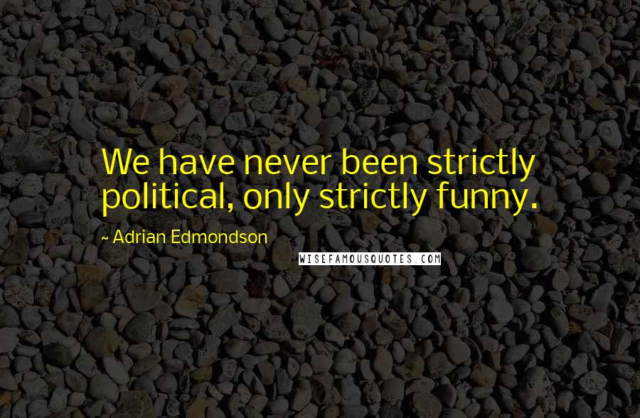 Adrian Edmondson quotes: We have never been strictly political, only strictly funny.