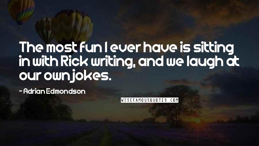 Adrian Edmondson quotes: The most fun I ever have is sitting in with Rick writing, and we laugh at our own jokes.