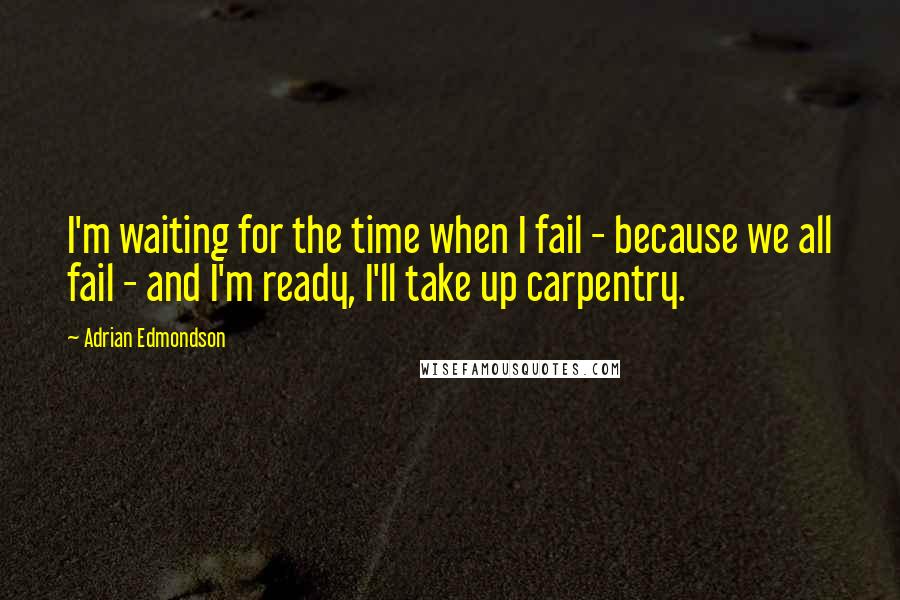 Adrian Edmondson quotes: I'm waiting for the time when I fail - because we all fail - and I'm ready, I'll take up carpentry.