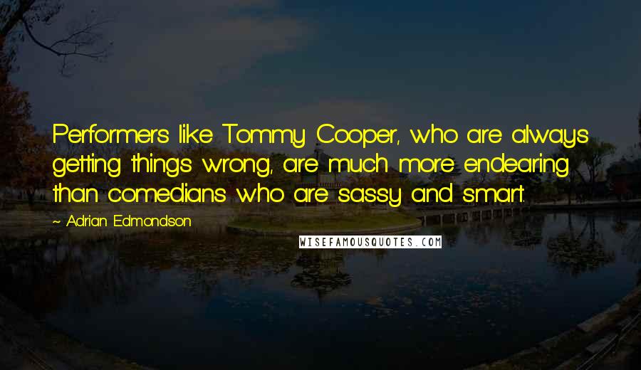 Adrian Edmondson quotes: Performers like Tommy Cooper, who are always getting things wrong, are much more endearing than comedians who are sassy and smart.