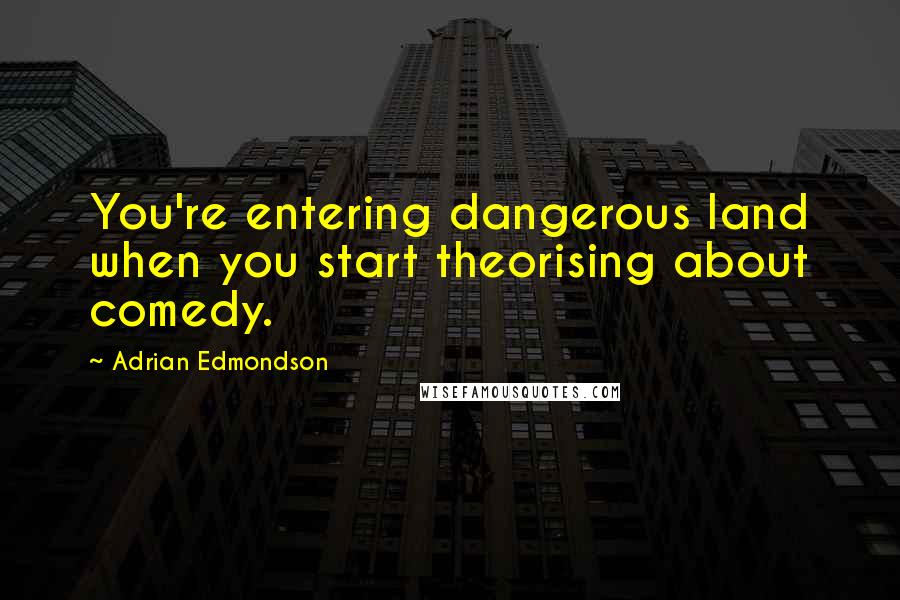 Adrian Edmondson quotes: You're entering dangerous land when you start theorising about comedy.