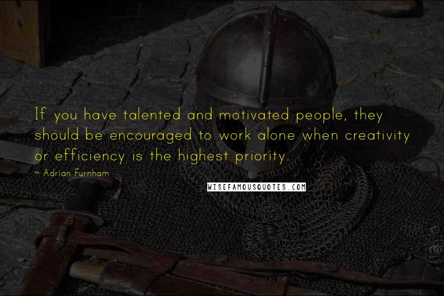 Adrian Furnham quotes: If you have talented and motivated people, they should be encouraged to work alone when creativity or efficiency is the highest priority.