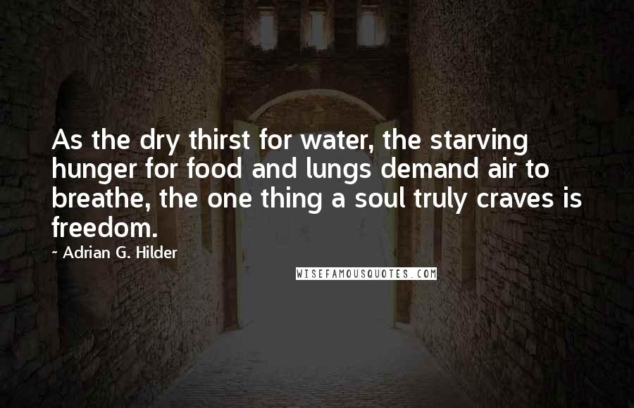 Adrian G. Hilder quotes: As the dry thirst for water, the starving hunger for food and lungs demand air to breathe, the one thing a soul truly craves is freedom.