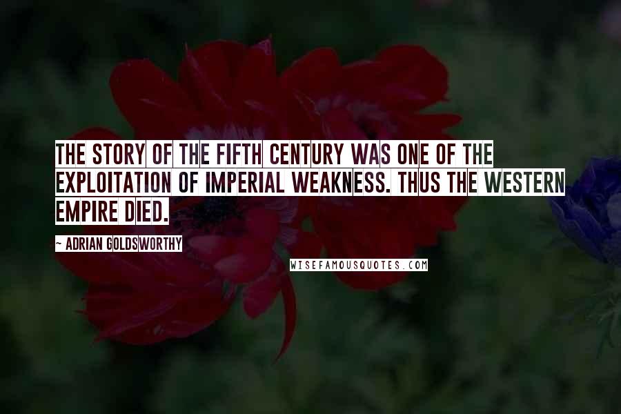 Adrian Goldsworthy quotes: The story of the fifth century was one of the exploitation of imperial weakness. Thus the Western Empire died.