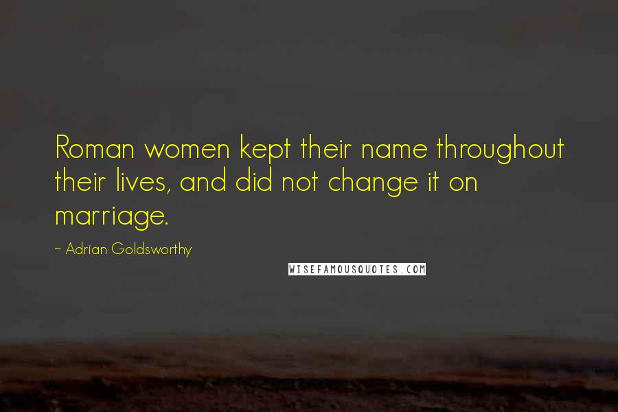 Adrian Goldsworthy quotes: Roman women kept their name throughout their lives, and did not change it on marriage.