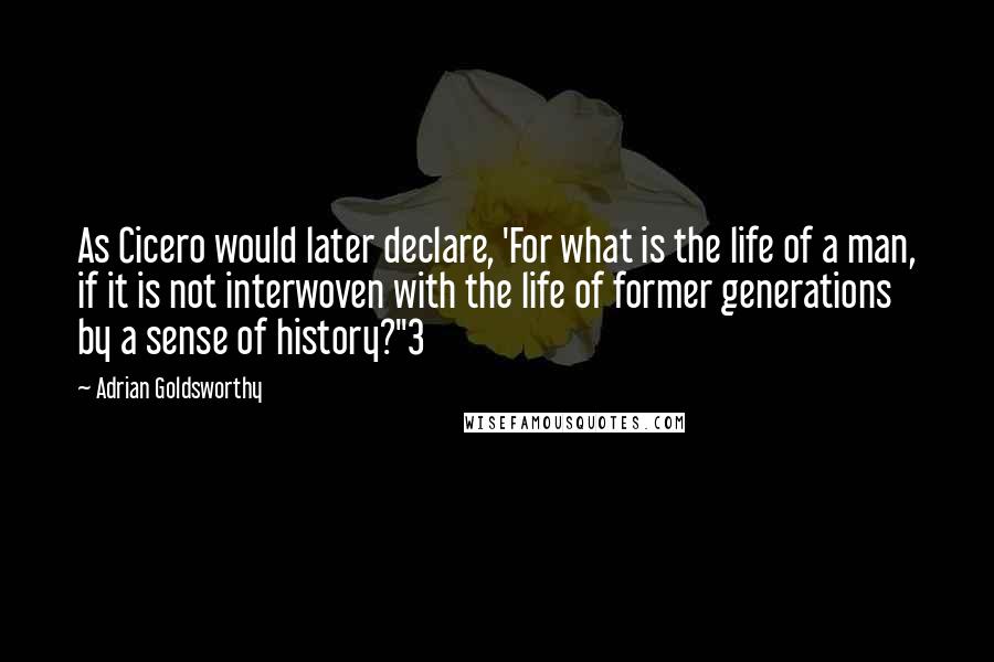 Adrian Goldsworthy quotes: As Cicero would later declare, 'For what is the life of a man, if it is not interwoven with the life of former generations by a sense of history?"3