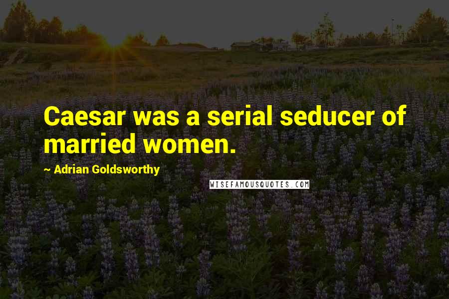 Adrian Goldsworthy quotes: Caesar was a serial seducer of married women.