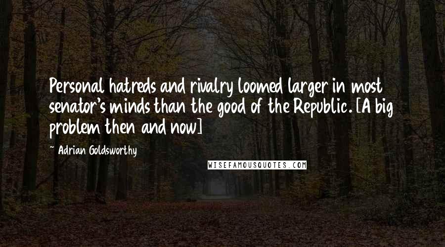 Adrian Goldsworthy quotes: Personal hatreds and rivalry loomed larger in most senator's minds than the good of the Republic. [A big problem then and now]