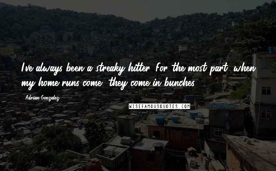 Adrian Gonzalez quotes: I've always been a streaky hitter. For the most part, when my home runs come, they come in bunches.