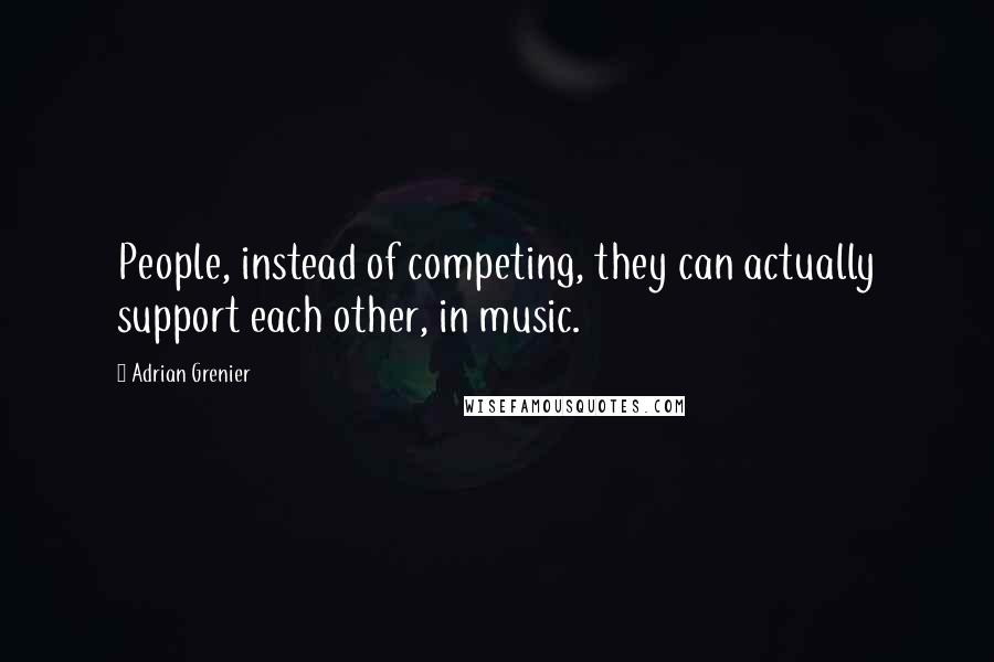 Adrian Grenier quotes: People, instead of competing, they can actually support each other, in music.