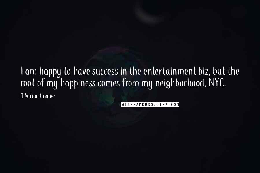 Adrian Grenier quotes: I am happy to have success in the entertainment biz, but the root of my happiness comes from my neighborhood, NYC.