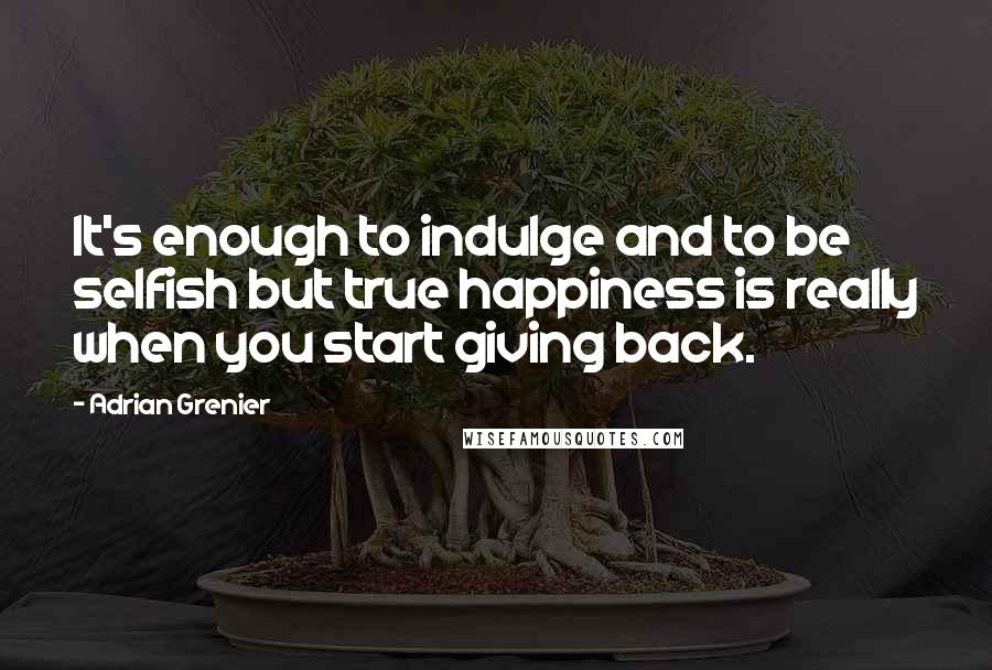 Adrian Grenier quotes: It's enough to indulge and to be selfish but true happiness is really when you start giving back.