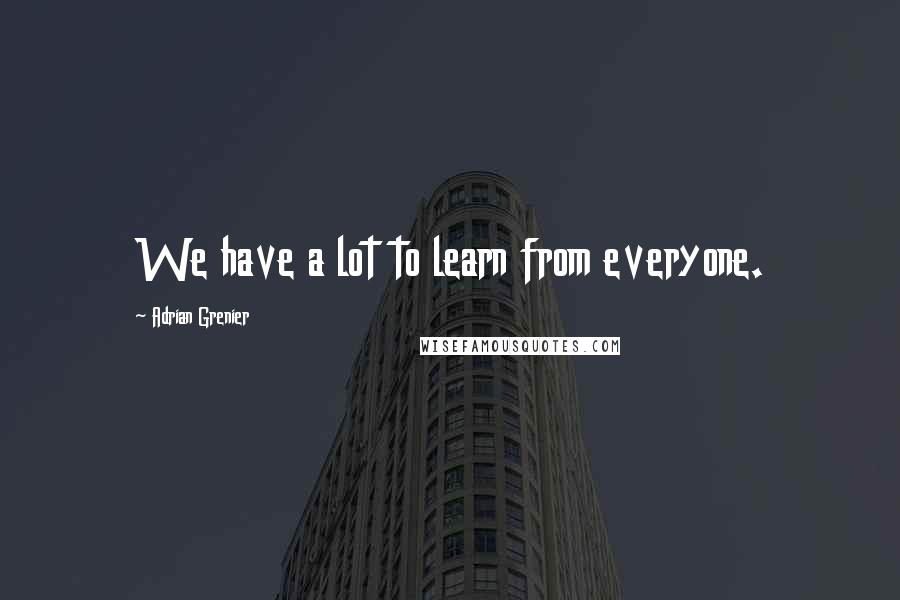 Adrian Grenier quotes: We have a lot to learn from everyone.