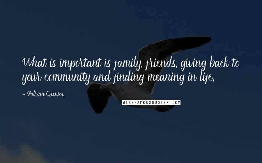 Adrian Grenier quotes: What is important is family, friends, giving back to your community and finding meaning in life.