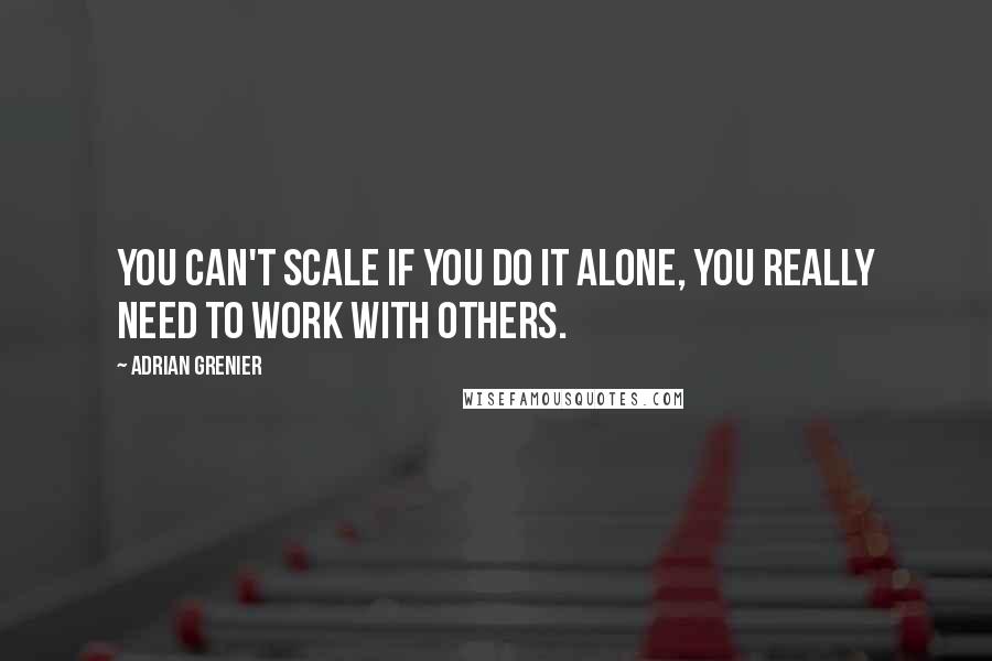 Adrian Grenier quotes: You can't scale if you do it alone, you really need to work with others.