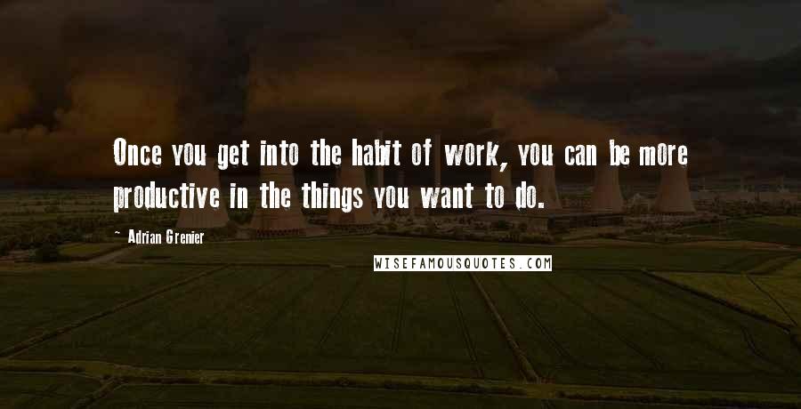 Adrian Grenier quotes: Once you get into the habit of work, you can be more productive in the things you want to do.