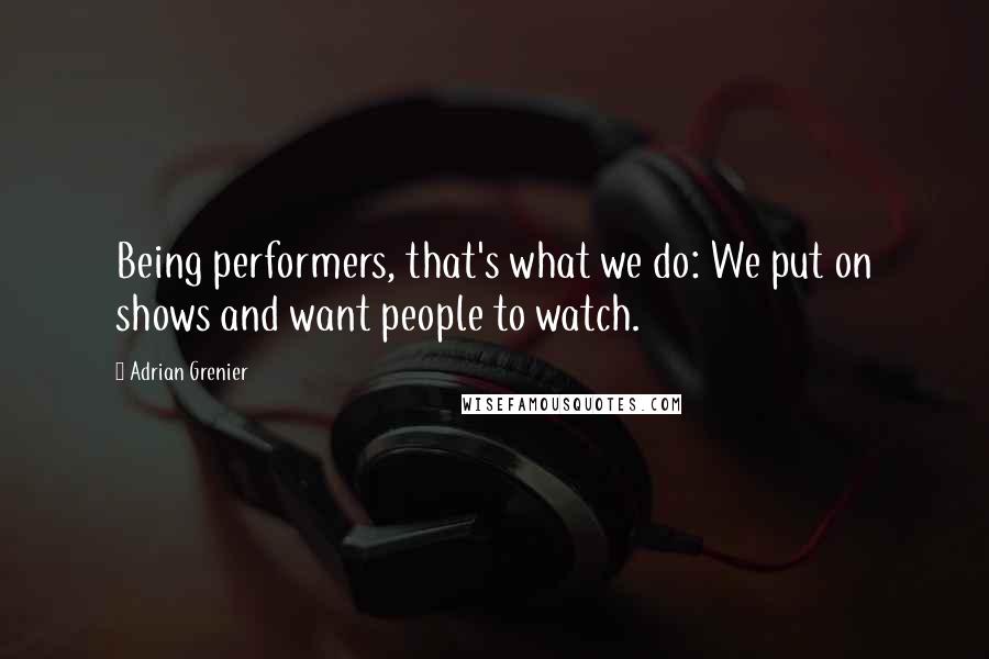 Adrian Grenier quotes: Being performers, that's what we do: We put on shows and want people to watch.