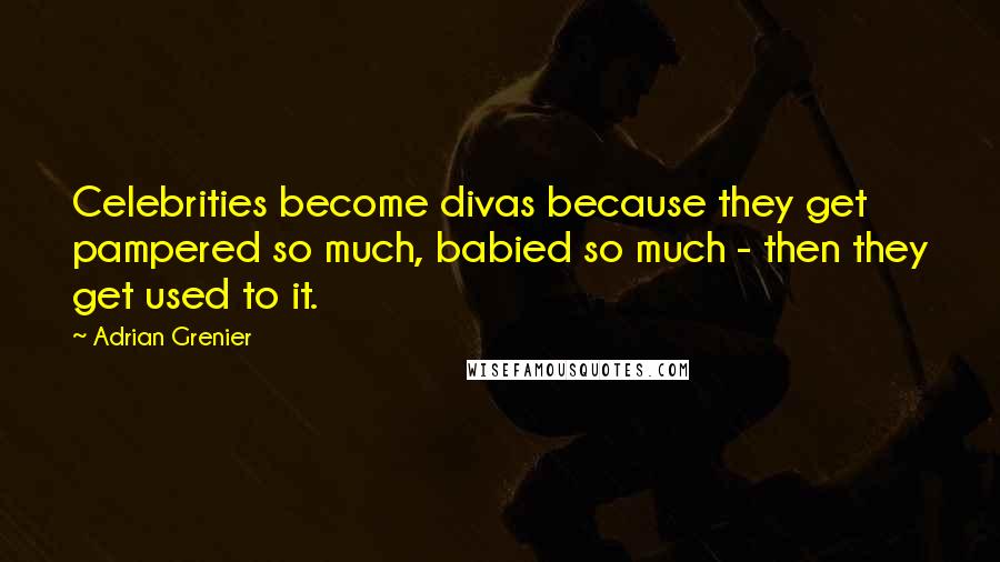 Adrian Grenier quotes: Celebrities become divas because they get pampered so much, babied so much - then they get used to it.