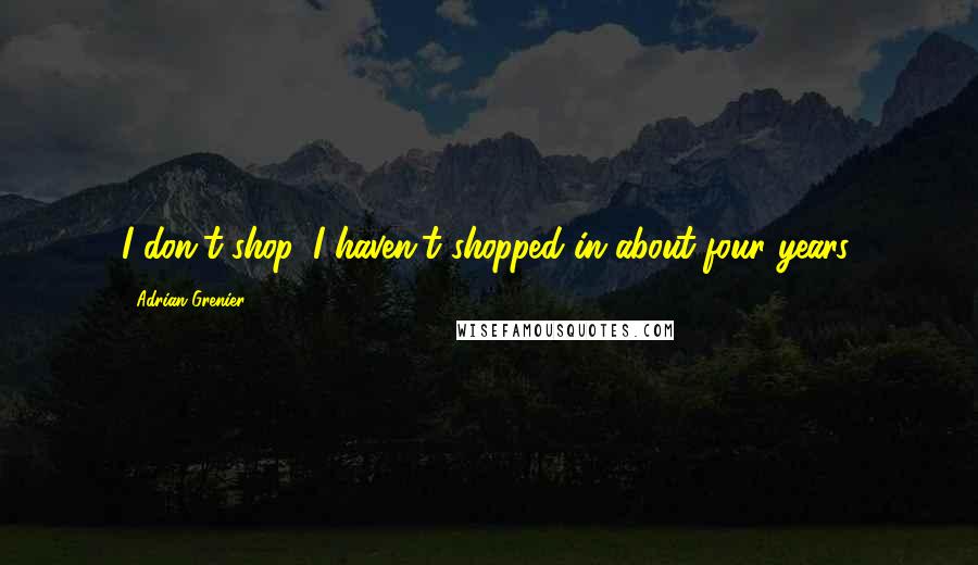 Adrian Grenier quotes: I don't shop. I haven't shopped in about four years.