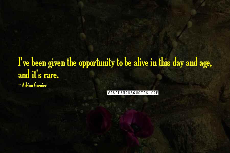 Adrian Grenier quotes: I've been given the opportunity to be alive in this day and age, and it's rare.