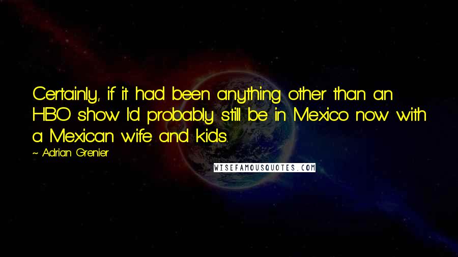 Adrian Grenier quotes: Certainly, if it had been anything other than an HBO show I'd probably still be in Mexico now with a Mexican wife and kids.