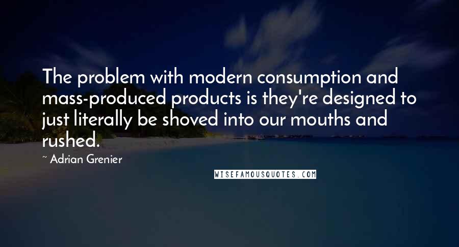 Adrian Grenier quotes: The problem with modern consumption and mass-produced products is they're designed to just literally be shoved into our mouths and rushed.